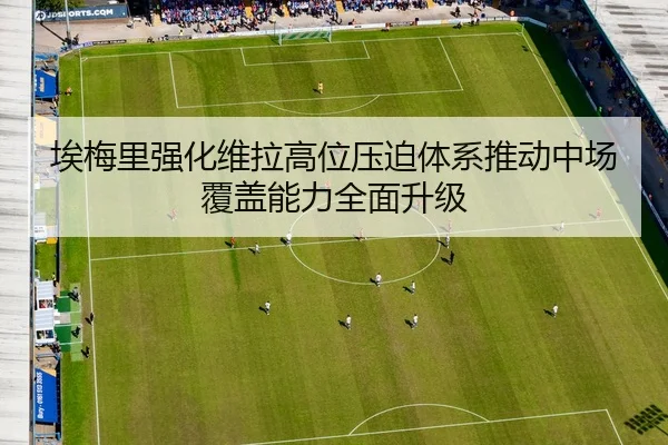 埃梅里强化维拉高位压迫体系推动中场覆盖能力全面升级