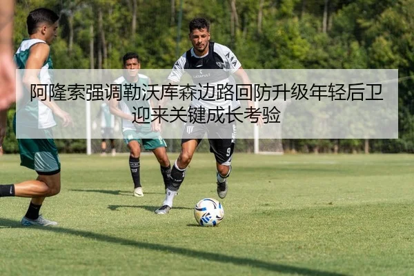 阿隆索强调勒沃库森边路回防升级年轻后卫迎来关键成长考验